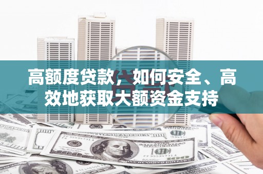扶余高额度贷款，如何安全、高效地获取大额资金支持