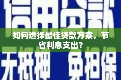 扶余如何选择最佳贷款方案，节省利息支出？