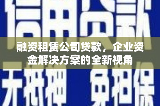 扶余融资租赁公司贷款，企业资金解决方案的全新视角