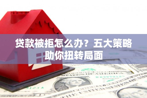 扶余贷款被拒怎么办？五大策略助你扭转局面
