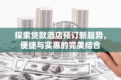 扶余探索贷款酒店预订新趋势，便捷与实惠的完美结合