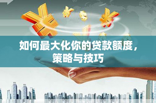 扶余如何最大化你的贷款额度，策略与技巧