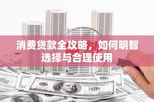 扶余消费贷款全攻略，如何明智选择与合理使用