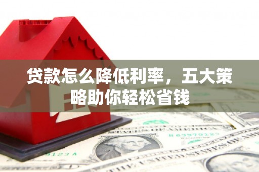 扶余贷款怎么降低利率，五大策略助你轻松省钱
