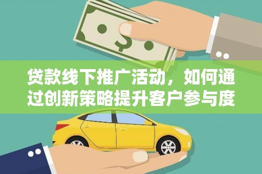 扶余贷款线下推广活动，如何通过创新策略提升客户参与度
