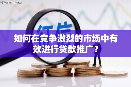 扶余如何在竞争激烈的市场中有效进行贷款推广？
