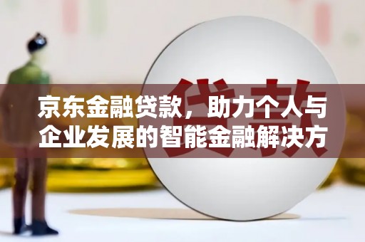 扶余京东金融贷款，助力个人与企业发展的智能金融解决方案