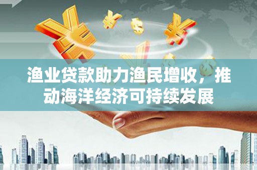 扶余渔业贷款助力渔民增收，推动海洋经济可持续发展