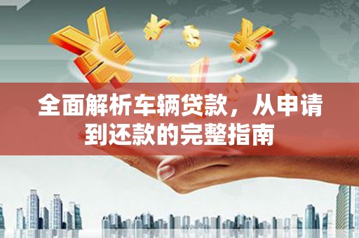 扶余全面解析车辆贷款，从申请到还款的完整指南