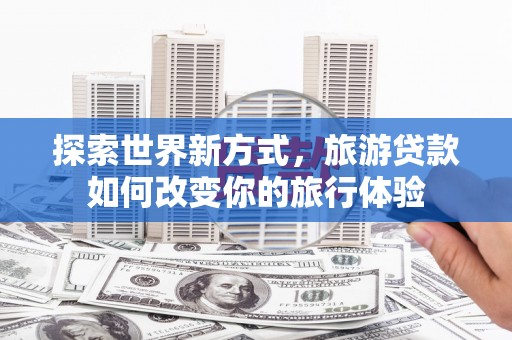 扶余探索世界新方式，旅游贷款如何改变你的旅行体验