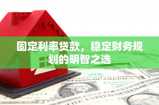 扶余固定利率贷款，稳定财务规划的明智之选
