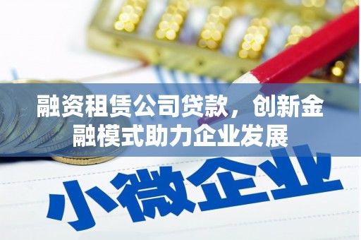 扶余融资租赁公司贷款，创新金融模式助力企业发展