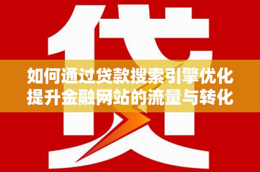 扶余如何通过贷款搜索引擎优化提升金融网站的流量与转化率