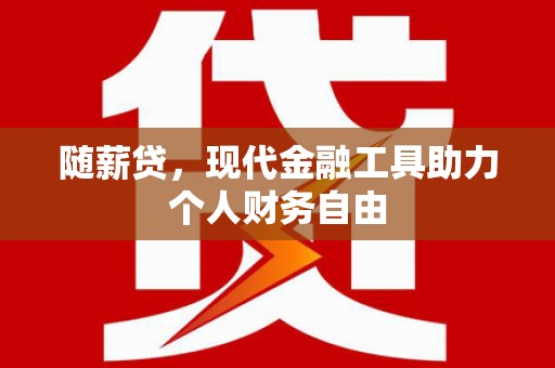 扶余随薪贷，现代金融工具助力个人财务自由