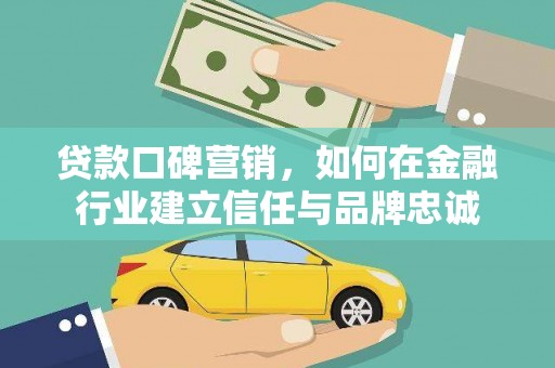 扶余贷款口碑营销，如何在金融行业建立信任与品牌忠诚
