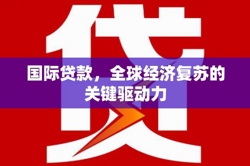 扶余国际贷款，全球经济复苏的关键驱动力