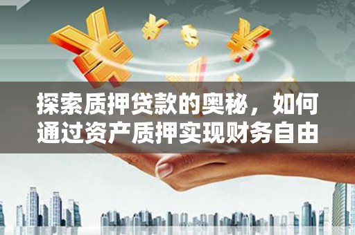 扶余探索质押贷款的奥秘，如何通过资产质押实现财务自由