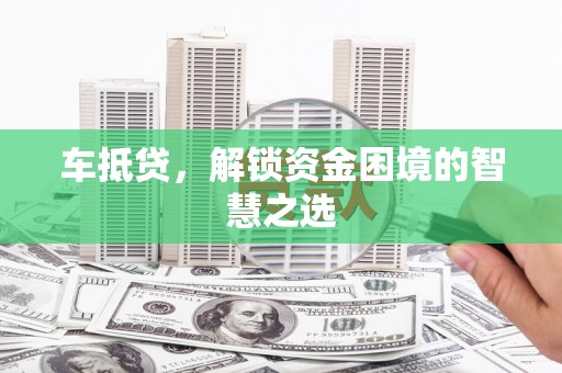 扶余车抵贷，解锁资金困境的智慧之选