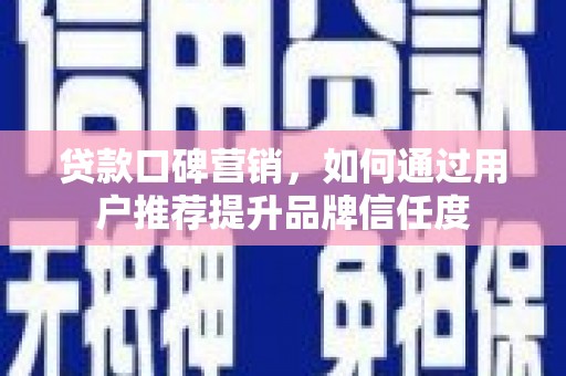 扶余贷款口碑营销，如何通过用户推荐提升品牌信任度