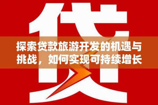 扶余探索贷款旅游开发的机遇与挑战，如何实现可持续增长