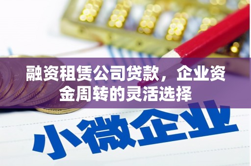 扶余融资租赁公司贷款，企业资金周转的灵活选择