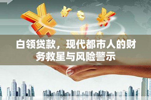 扶余白领贷款，现代都市人的财务救星与风险警示