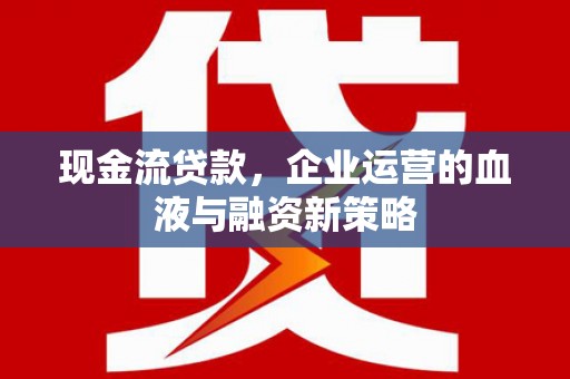 扶余现金流贷款，企业运营的血液与融资新策略