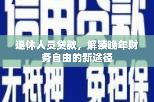 扶余退休人员贷款，解锁晚年财务自由的新途径