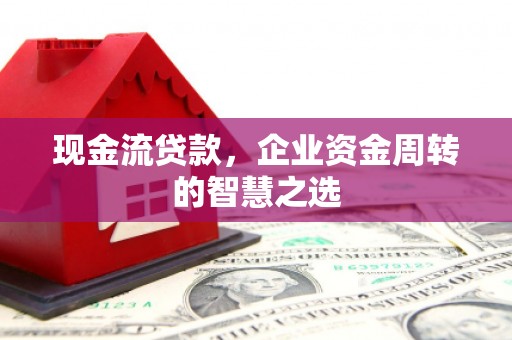 扶余现金流贷款，企业资金周转的智慧之选