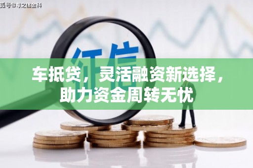 扶余车抵贷，灵活融资新选择，助力资金周转无忧