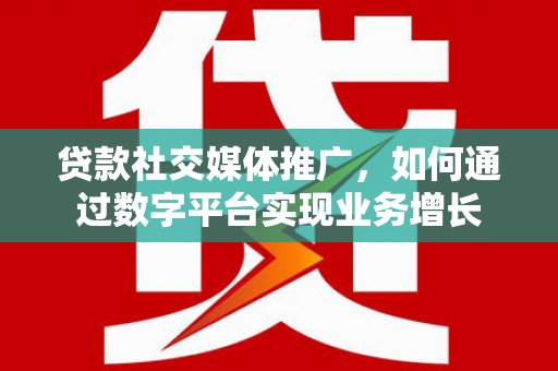 扶余贷款社交媒体推广，如何通过数字平台实现业务增长
