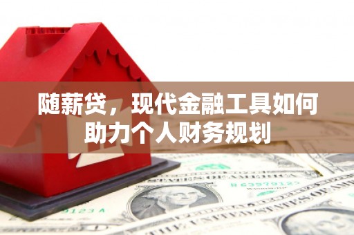 扶余随薪贷，现代金融工具如何助力个人财务规划