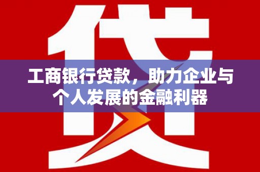 扶余工商银行贷款，助力企业与个人发展的金融利器