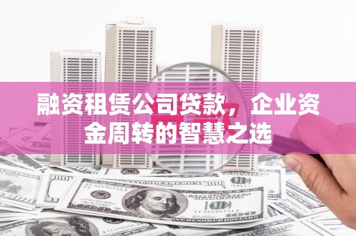 扶余融资租赁公司贷款，企业资金周转的智慧之选