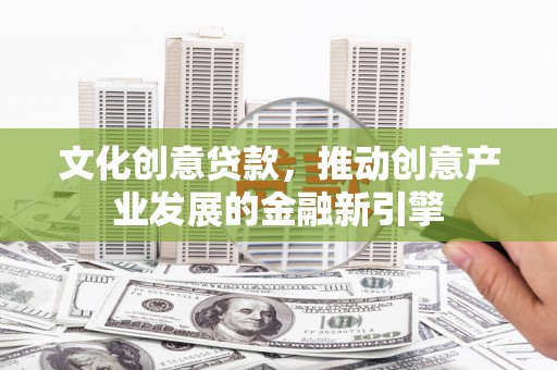 扶余文化创意贷款，推动创意产业发展的金融新引擎