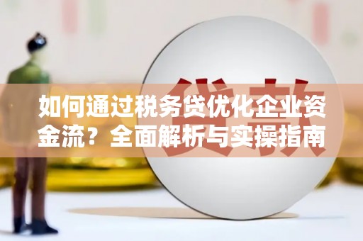 扶余如何通过税务贷优化企业资金流？全面解析与实操指南