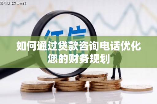扶余如何通过贷款咨询电话优化您的财务规划