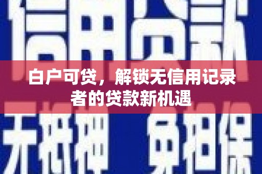 扶余白户可贷，解锁无信用记录者的贷款新机遇