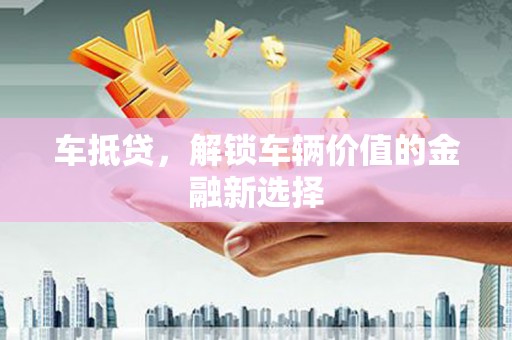 扶余车抵贷，解锁车辆价值的金融新选择