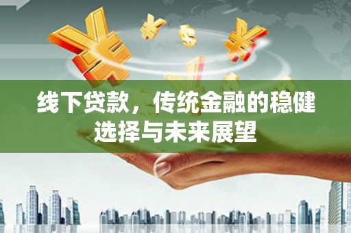 扶余线下贷款，传统金融的稳健选择与未来展望
