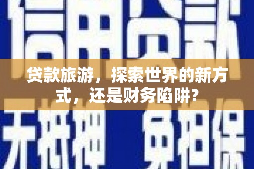 扶余贷款旅游，探索世界的新方式，还是财务陷阱？