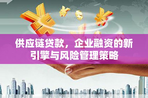 扶余供应链贷款，企业融资的新引擎与风险管理策略