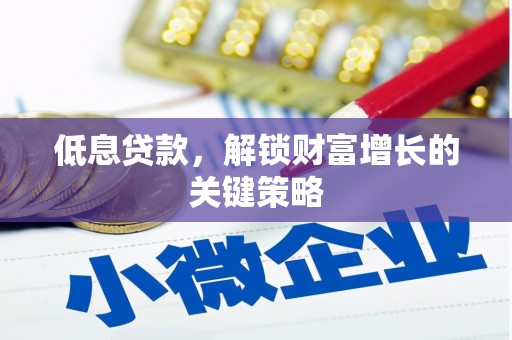 扶余低息贷款，解锁财富增长的关键策略