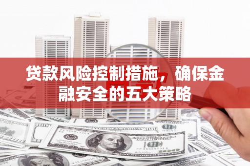 扶余贷款风险控制措施，确保金融安全的五大策略