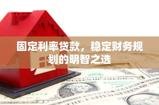 扶余固定利率贷款，稳定财务规划的明智之选