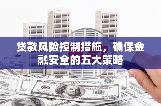 扶余贷款风险控制措施，确保金融安全的五大策略