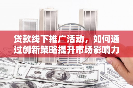 扶余贷款线下推广活动，如何通过创新策略提升市场影响力