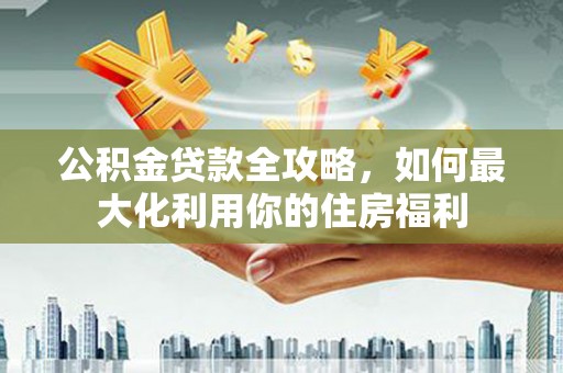 扶余公积金贷款全攻略，如何最大化利用你的住房福利