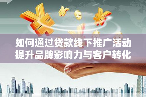 扶余如何通过贷款线下推广活动提升品牌影响力与客户转化率