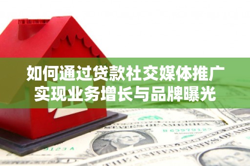 扶余如何通过贷款社交媒体推广实现业务增长与品牌曝光